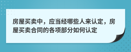 房屋买卖中，应当经哪些人来认定，房屋买卖合同的各项部分如何认定