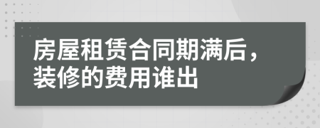 房屋租赁合同期满后，装修的费用谁出