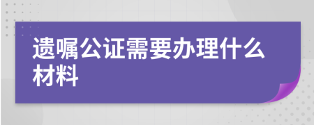 遗嘱公证需要办理什么材料