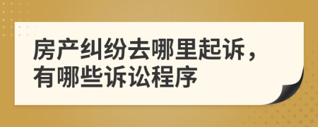 房产纠纷去哪里起诉，有哪些诉讼程序