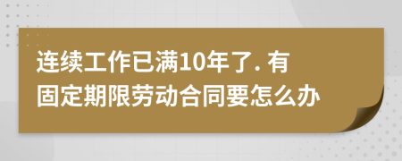 连续工作已满10年了. 有固定期限劳动合同要怎么办