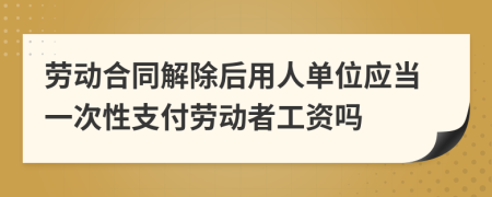 劳动合同解除后用人单位应当一次性支付劳动者工资吗