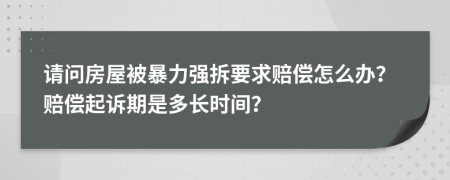 请问房屋被暴力强拆要求赔偿怎么办？赔偿起诉期是多长时间？