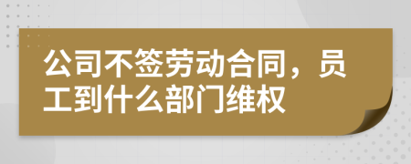 公司不签劳动合同，员工到什么部门维权