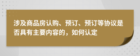 涉及商品房认购、预订、预订等协议是否具有主要内容的，如何认定