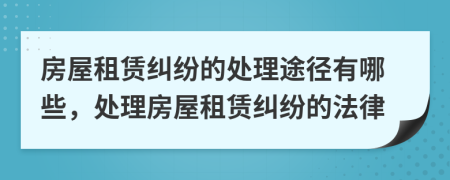 房屋租赁纠纷的处理途径有哪些，处理房屋租赁纠纷的法律