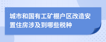 城市和国有工矿棚户区改造安置住房涉及到哪些税种