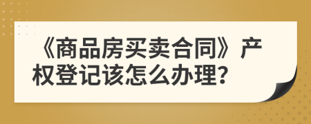 《商品房买卖合同》产权登记该怎么办理？