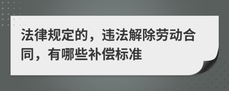 法律规定的，违法解除劳动合同，有哪些补偿标准