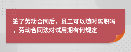 签了劳动合同后，员工可以随时离职吗，劳动合同法对试用期有何规定