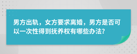 男方出轨，女方要求离婚，男方是否可以一次性得到抚养权有哪些办法？