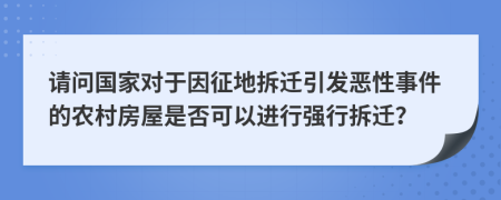 请问国家对于因征地拆迁引发恶性事件的农村房屋是否可以进行强行拆迁？