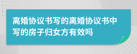 离婚协议书写的离婚协议书中写的房子归女方有效吗