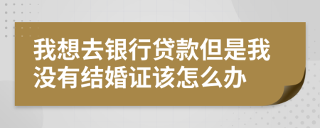 我想去银行贷款但是我没有结婚证该怎么办