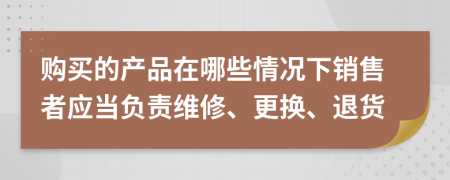 购买的产品在哪些情况下销售者应当负责维修、更换、退货