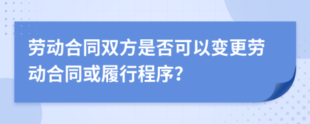 劳动合同双方是否可以变更劳动合同或履行程序？