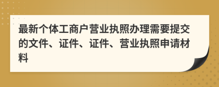 最新个体工商户营业执照办理需要提交的文件、证件、证件、营业执照申请材料