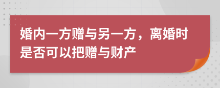 婚内一方赠与另一方，离婚时是否可以把赠与财产