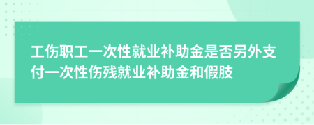 工伤职工一次性就业补助金是否另外支付一次性伤残就业补助金和假肢