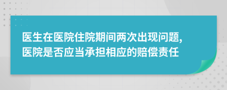 医生在医院住院期间两次出现问题, 医院是否应当承担相应的赔偿责任