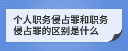 个人职务侵占罪和职务侵占罪的区别是什么