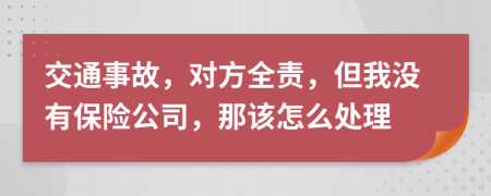 交通事故，对方全责，但我没有保险公司，那该怎么处理