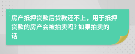 房产抵押贷款后贷款还不上，用于抵押贷款的房产会被拍卖吗? 如果拍卖的话