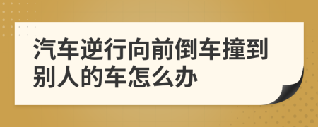 汽车逆行向前倒车撞到别人的车怎么办