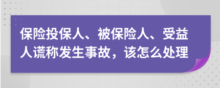 保险投保人、被保险人、受益人谎称发生事故，该怎么处理