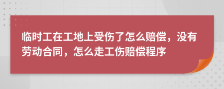 临时工在工地上受伤了怎么赔偿，没有劳动合同，怎么走工伤赔偿程序