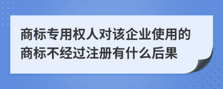 商标专用权人对该企业使用的商标不经过注册有什么后果