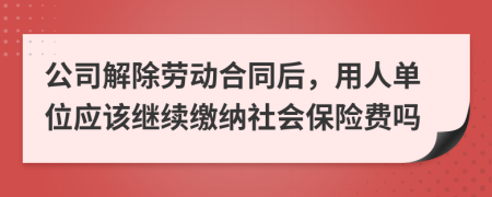 公司解除劳动合同后，用人单位应该继续缴纳社会保险费吗