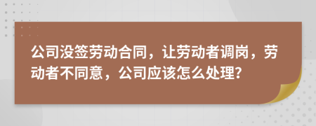 公司没签劳动合同，让劳动者调岗，劳动者不同意，公司应该怎么处理？