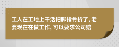 工人在工地上干活把脚指骨折了, 老婆现在在做工作, 可以要求公司赔