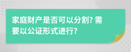 家庭财产是否可以分割? 需要以公证形式进行?