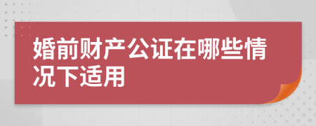 婚前财产公证在哪些情况下适用