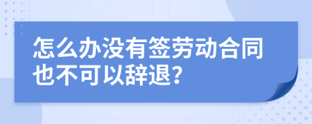 怎么办没有签劳动合同也不可以辞退？