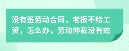 没有签劳动合同，老板不给工资，怎么办，劳动仲裁没有效