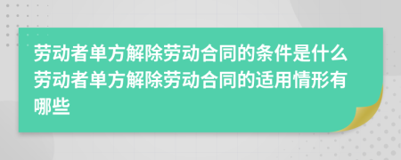 劳动者单方解除劳动合同的条件是什么劳动者单方解除劳动合同的适用情形有哪些