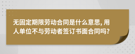 无固定期限劳动合同是什么意思, 用人单位不与劳动者签订书面合同吗？
