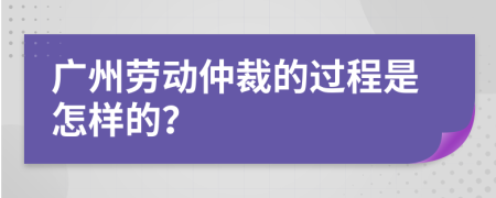 广州劳动仲裁的过程是怎样的？