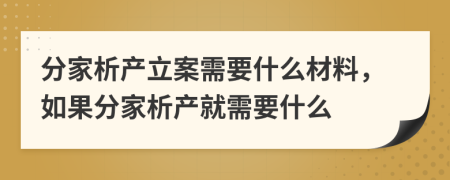 分家析产立案需要什么材料，如果分家析产就需要什么