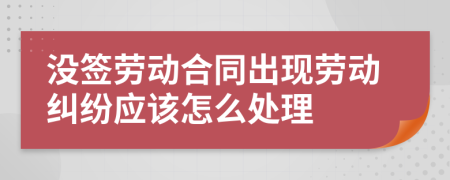 没签劳动合同出现劳动纠纷应该怎么处理