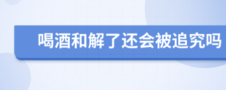 喝酒和解了还会被追究吗