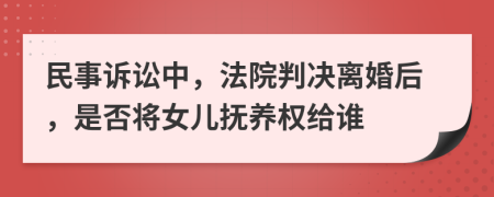 民事诉讼中，法院判决离婚后，是否将女儿抚养权给谁