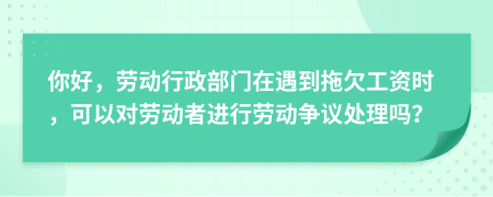 你好，劳动行政部门在遇到拖欠工资时，可以对劳动者进行劳动争议处理吗？