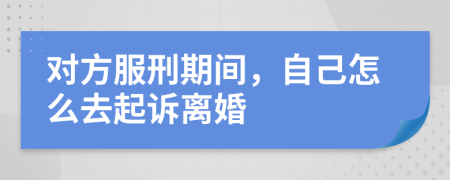 对方服刑期间，自己怎么去起诉离婚