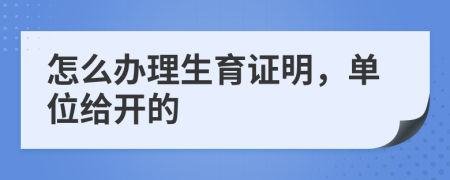 怎么办理生育证明，单位给开的