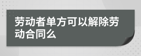 劳动者单方可以解除劳动合同么