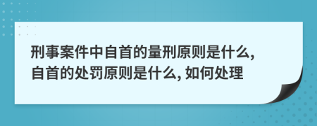 刑事案件中自首的量刑原则是什么, 自首的处罚原则是什么, 如何处理